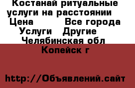 Костанай-ритуальные услуги на расстоянии. › Цена ­ 100 - Все города Услуги » Другие   . Челябинская обл.,Копейск г.